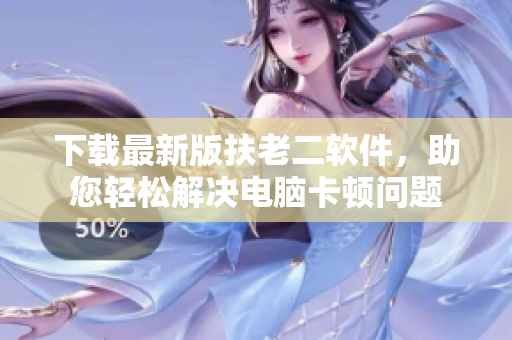 下载最新版扶老二软件，助您轻松解决电脑卡顿问题