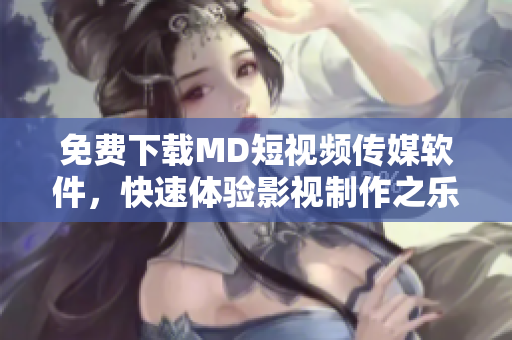 免费下载MD短视频传媒软件，快速体验影视制作之乐