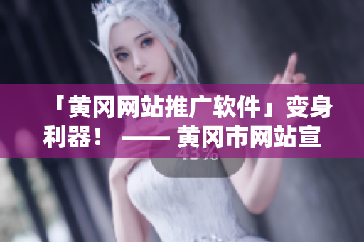 「黄冈网站推广软件」变身利器！ —— 黄冈市网站宣传软件推介