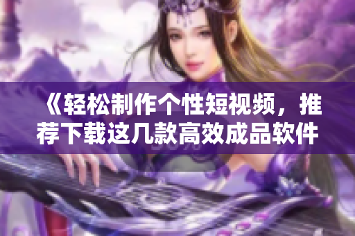《轻松制作个性短视频，推荐下载这几款高效成品软件》