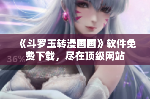 《斗罗玉转漫画画》软件免费下载，尽在顶级网站