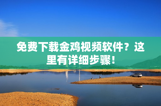免费下载金鸡视频软件？这里有详细步骤！