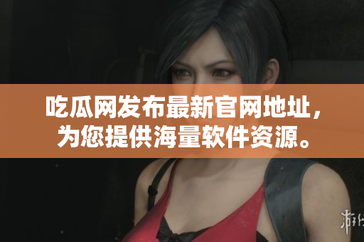 吃瓜网发布最新官网地址，为您提供海量软件资源。