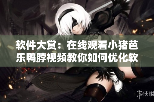 软件大赏：在线观看小猪芭乐鸭脖视频教你如何优化软件速度