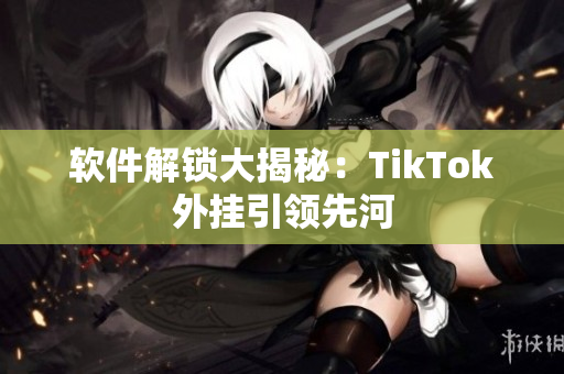 软件解锁大揭秘：TikTok外挂引领先河