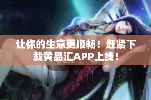 让你的生意更顺畅！赶紧下载黄品汇APP上线！