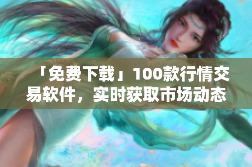 「免费下载」100款行情交易软件，实时获取市场动态