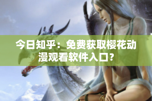 今日知乎：免费获取樱花动漫观看软件入口？