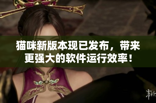 猫咪新版本现已发布，带来更强大的软件运行效率！