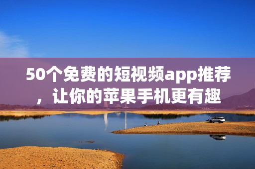 50个免费的短视频app推荐，让你的苹果手机更有趣