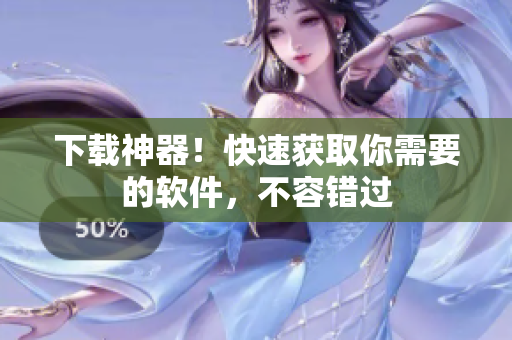 下载神器！快速获取你需要的软件，不容错过