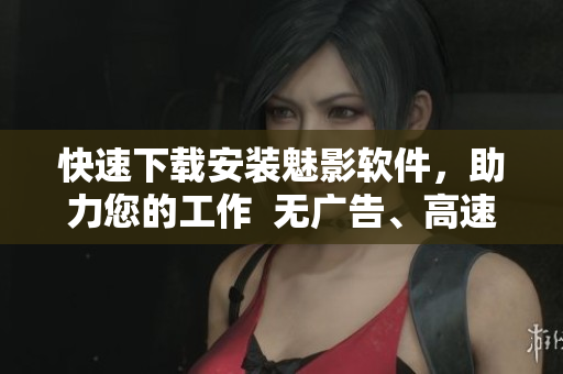 快速下载安装魅影软件，助力您的工作  无广告、高速流畅！