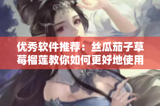 优秀软件推荐：丝瓜茄子草莓榴莲教你如何更好地使用