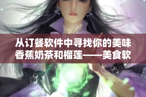 从订餐软件中寻找你的美味香蕉奶茶和榴莲——美食软件分享。