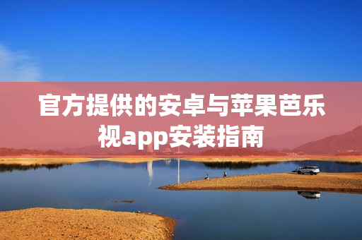 官方提供的安卓与苹果芭乐视app安装指南