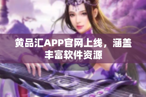 黄品汇APP官网上线，涵盖丰富软件资源