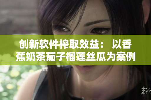 创新软件榨取效益： 以香蕉奶茶茄子榴莲丝瓜为案例