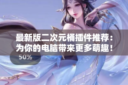 最新版二次元桶插件推荐：为你的电脑带来更多萌趣！