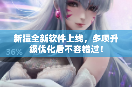 新疆全新软件上线，多项升级优化后不容错过！