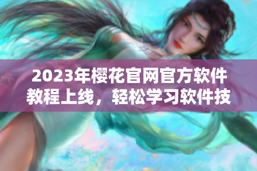 2023年樱花官网官方软件教程上线，轻松学习软件技能！
