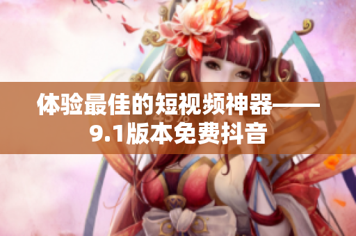体验最佳的短视频神器——9.1版本免费抖音