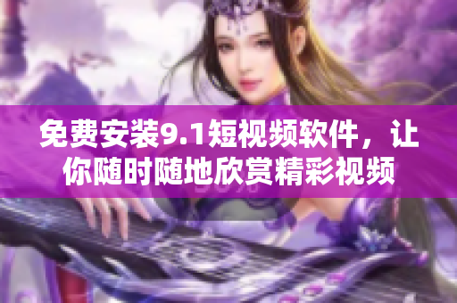 免费安装9.1短视频软件，让你随时随地欣赏精彩视频