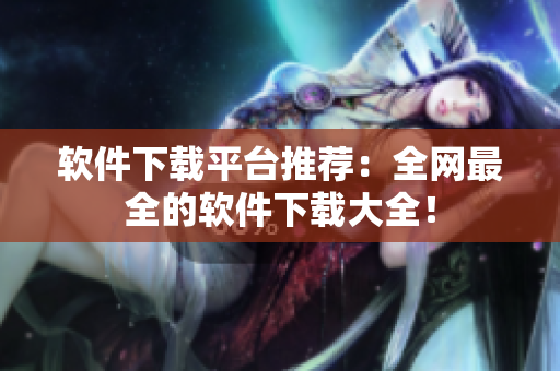 软件下载平台推荐：全网最全的软件下载大全！