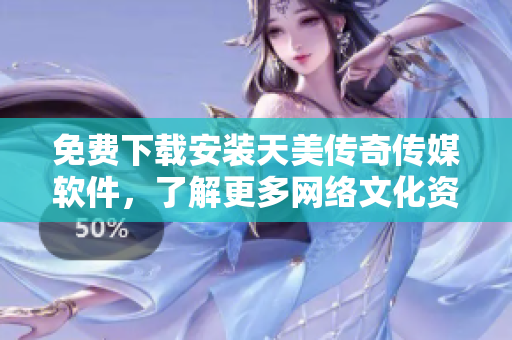 免费下载安装天美传奇传媒软件，了解更多网络文化资讯！