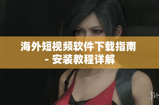 海外短视频软件下载指南 - 安装教程详解