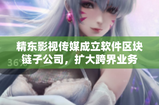 精东影视传媒成立软件区块链子公司，扩大跨界业务