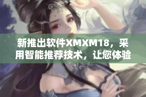 新推出软件XMXM18，采用智能推荐技术，让您体验个性化服务