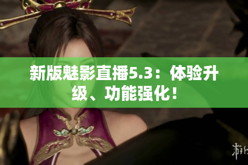 新版魅影直播5.3：体验升级、功能强化！