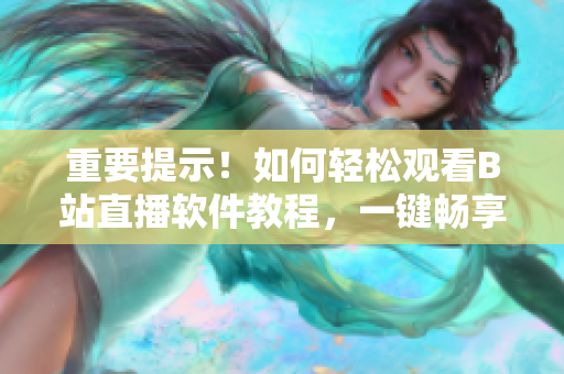 重要提示！如何轻松观看B站直播软件教程，一键畅享盛宴！