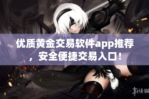 优质黄金交易软件app推荐，安全便捷交易入口！