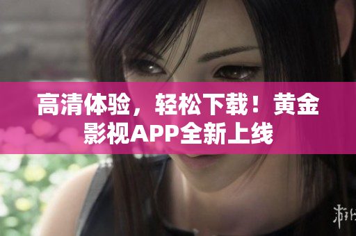 高清体验，轻松下载！黄金影视APP全新上线