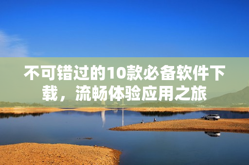不可错过的10款必备软件下载，流畅体验应用之旅