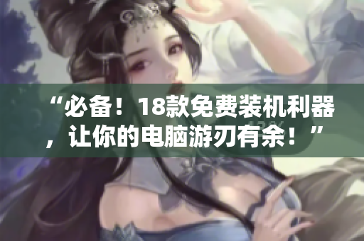 “必备！18款免费装机利器，让你的电脑游刃有余！”