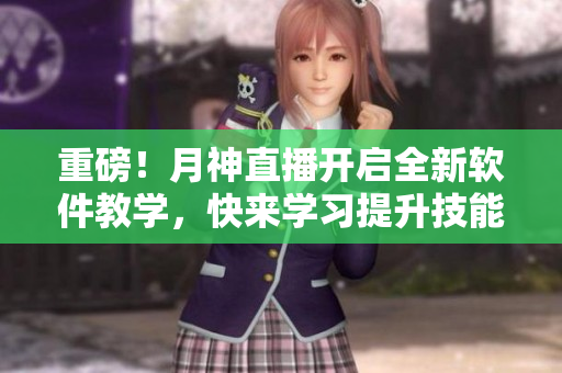 重磅！月神直播开启全新软件教学，快来学习提升技能！