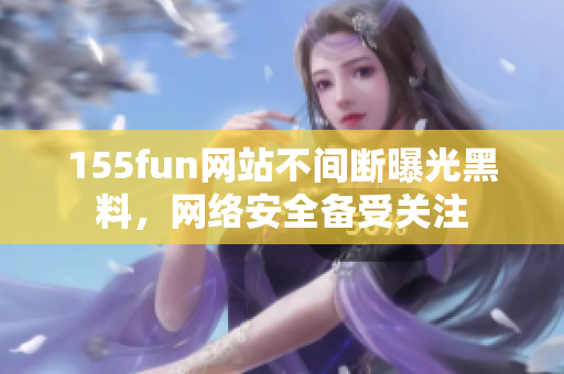 155fun网站不间断曝光黑料，网络安全备受关注