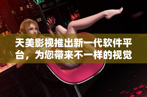 天美影视推出新一代软件平台，为您带来不一样的视觉体验