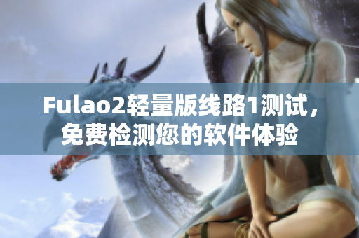 Fulao2轻量版线路1测试，免费检测您的软件体验