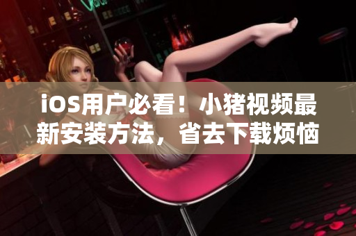 iOS用户必看！小猪视频最新安装方法，省去下载烦恼！