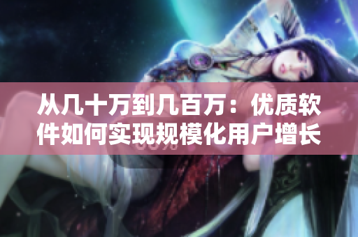 从几十万到几百万：优质软件如何实现规模化用户增长？
