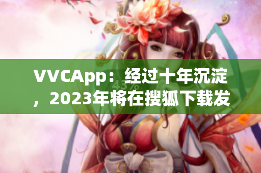 VVCApp：经过十年沉淀，2023年将在搜狐下载发布的全新软件