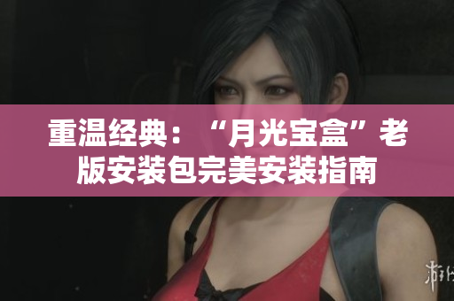 重温经典：“月光宝盒”老版安装包完美安装指南