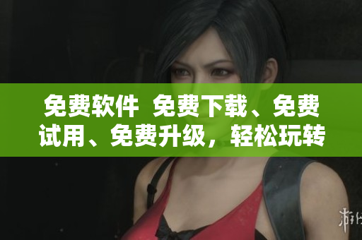 免费软件  免费下载、免费试用、免费升级，轻松玩转你的电脑！