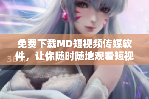 免费下载MD短视频传媒软件，让你随时随地观看短视频