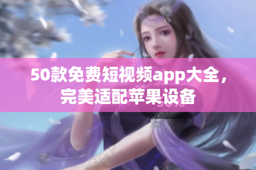 50款免费短视频app大全，完美适配苹果设备
