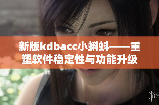 新版kdbacc小蝌蚪——重塑软件稳定性与功能升级