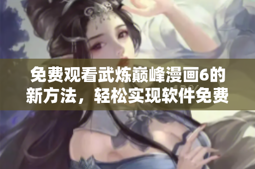 免费观看武炼巅峰漫画6的新方法，轻松实现软件免费下载